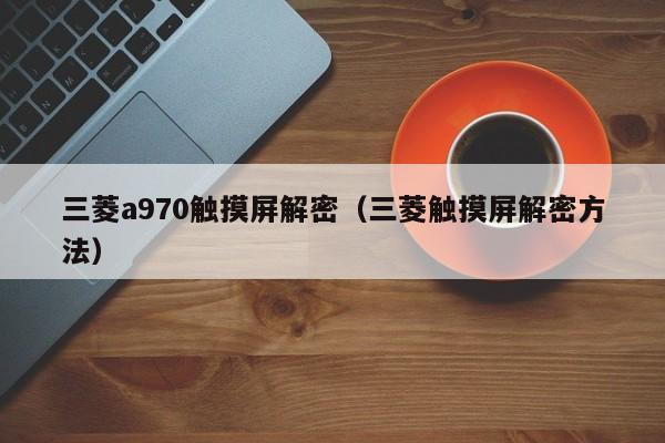 三菱a970觸摸屏解密（三菱觸摸屏解密方法）-第1張圖片-晉江速捷自動化科技有限公司