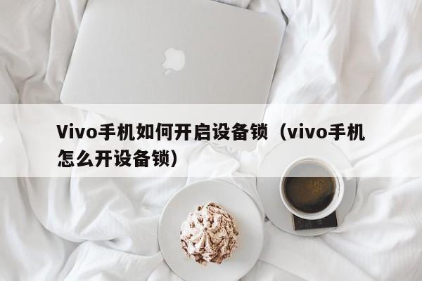 Vivo手機如何開啟設備鎖（vivo手機怎么開設備鎖）-第1張圖片-晉江速捷自動化科技有限公司