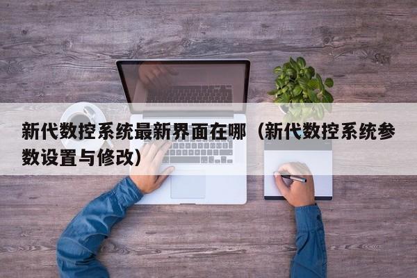 新代數控系統最新界面在哪（新代數控系統參數設置與修改）-第1張圖片-晉江速捷自動化科技有限公司