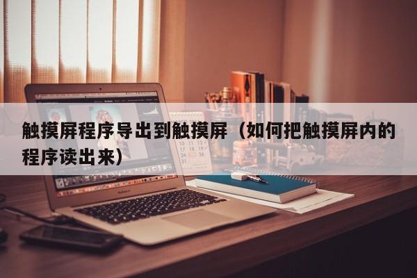 觸摸屏程序導出到觸摸屏（如何把觸摸屏內的程序讀出來）-第1張圖片-晉江速捷自動化科技有限公司