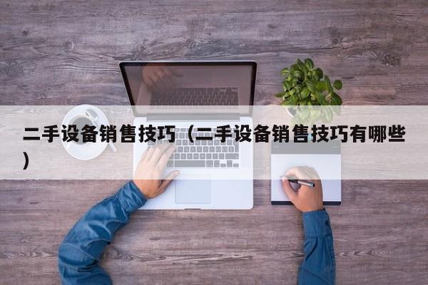 二手設(shè)備銷售技巧（二手設(shè)備銷售技巧有哪些）-第1張圖片-晉江速捷自動(dòng)化科技有限公司