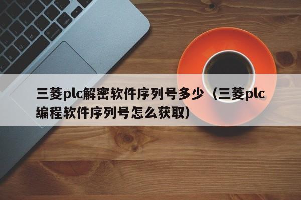 三菱plc解密軟件序列號多少（三菱plc編程軟件序列號怎么獲取）-第1張圖片-晉江速捷自動化科技有限公司