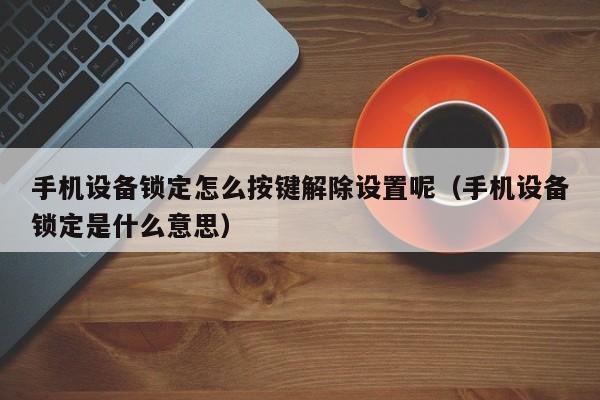 手機設備鎖定怎么按鍵解除設置呢（手機設備鎖定是什么意思）-第1張圖片-晉江速捷自動化科技有限公司