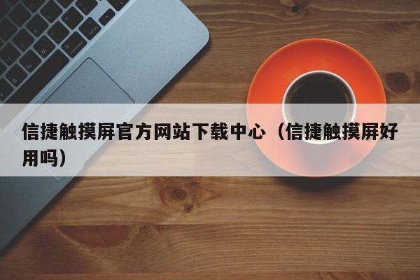 信捷觸摸屏官方網站下載中心（信捷觸摸屏好用嗎）-第1張圖片-晉江速捷自動化科技有限公司