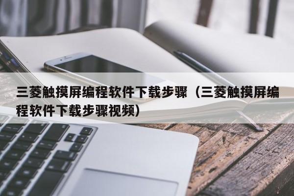 三菱觸摸屏編程軟件下載步驟（三菱觸摸屏編程軟件下載步驟視頻）-第1張圖片-晉江速捷自動化科技有限公司