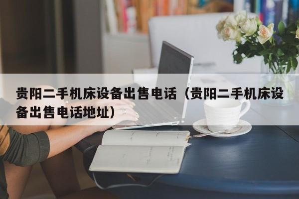 貴陽二手機床設備出售電話（貴陽二手機床設備出售電話地址）-第1張圖片-晉江速捷自動化科技有限公司