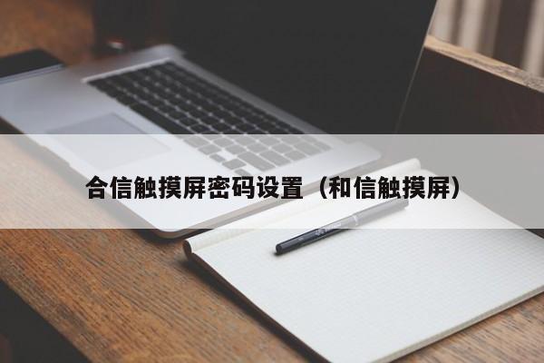 合信觸摸屏密碼設置（和信觸摸屏）-第1張圖片-晉江速捷自動化科技有限公司