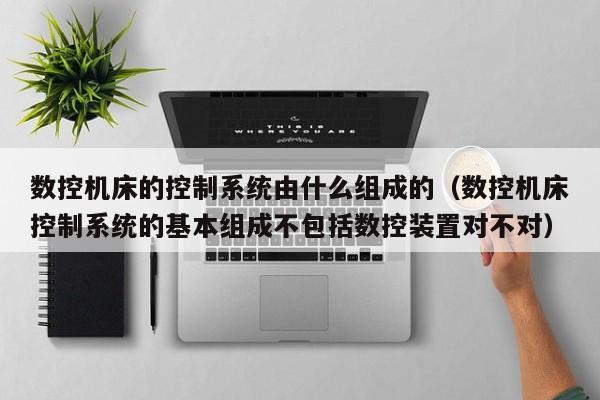 數(shù)控機(jī)床的控制系統(tǒng)由什么組成的（數(shù)控機(jī)床控制系統(tǒng)的基本組成不包括數(shù)控裝置對不對）-第1張圖片-晉江速捷自動(dòng)化科技有限公司