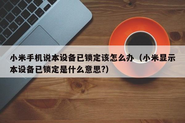 小米手機說本設備已鎖定該怎么辦（小米顯示本設備已鎖定是什么意思?）-第1張圖片-晉江速捷自動化科技有限公司