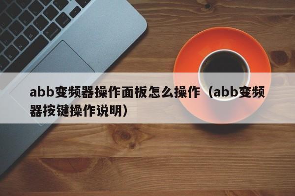 abb變頻器操作面板怎么操作（abb變頻器按鍵操作說明）-第1張圖片-晉江速捷自動化科技有限公司