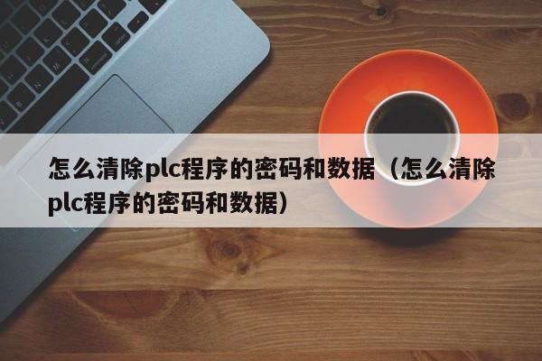 怎么清除plc程序的密碼和數據（怎么清除plc程序的密碼和數據）-第1張圖片-晉江速捷自動化科技有限公司
