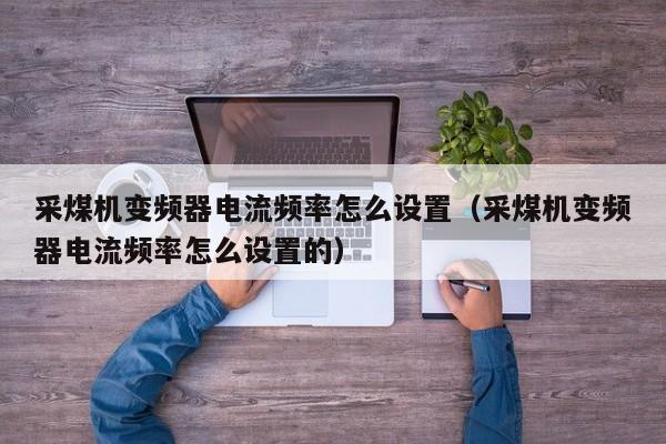 采煤機(jī)變頻器電流頻率怎么設(shè)置（采煤機(jī)變頻器電流頻率怎么設(shè)置的）-第1張圖片-晉江速捷自動(dòng)化科技有限公司