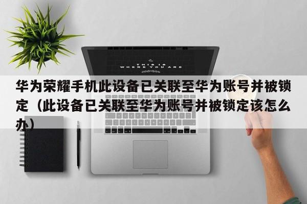 華為榮耀手機此設(shè)備已關(guān)聯(lián)至華為賬號并被鎖定（此設(shè)備已關(guān)聯(lián)至華為賬號并被鎖定該怎么辦）-第1張圖片-晉江速捷自動化科技有限公司