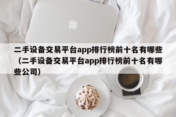 二手設備交易平臺app排行榜前十名有哪些（二手設備交易平臺app排行榜前十名有哪些公司）-第1張圖片-晉江速捷自動化科技有限公司
