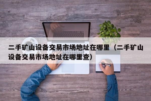 二手礦山設備交易市場地址在哪里（二手礦山設備交易市場地址在哪里查）-第1張圖片-晉江速捷自動化科技有限公司