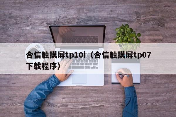 合信觸摸屏tp10i（合信觸摸屏tp07下載程序）-第1張圖片-晉江速捷自動化科技有限公司