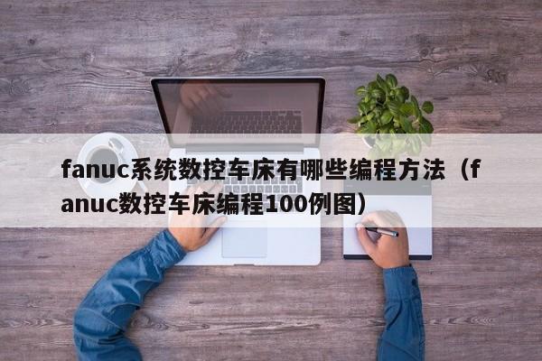 fanuc系統數控車床有哪些編程方法（fanuc數控車床編程100例圖）-第1張圖片-晉江速捷自動化科技有限公司