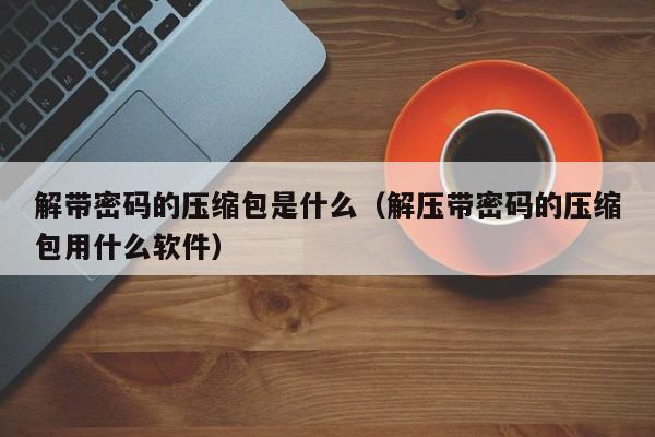 解帶密碼的壓縮包是什么（解壓帶密碼的壓縮包用什么軟件）-第1張圖片-晉江速捷自動化科技有限公司