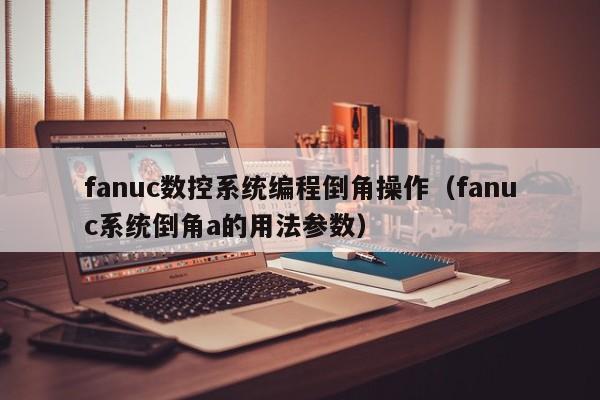 fanuc數控系統編程倒角操作（fanuc系統倒角a的用法參數）-第1張圖片-晉江速捷自動化科技有限公司