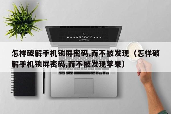 怎樣破解手機(jī)鎖屏密碼,而不被發(fā)現(xiàn)（怎樣破解手機(jī)鎖屏密碼,而不被發(fā)現(xiàn)蘋果）-第1張圖片-晉江速捷自動(dòng)化科技有限公司