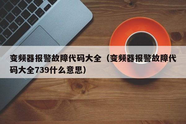 變頻器報(bào)警故障代碼大全（變頻器報(bào)警故障代碼大全739什么意思）-第1張圖片-晉江速捷自動(dòng)化科技有限公司
