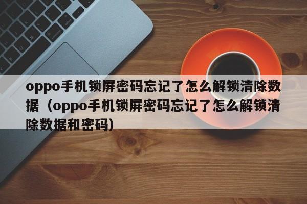 oppo手機鎖屏密碼忘記了怎么解鎖清除數據（oppo手機鎖屏密碼忘記了怎么解鎖清除數據和密碼）-第1張圖片-晉江速捷自動化科技有限公司