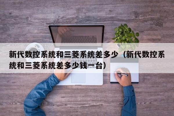 新代數(shù)控系統(tǒng)和三菱系統(tǒng)差多少（新代數(shù)控系統(tǒng)和三菱系統(tǒng)差多少錢一臺）-第1張圖片-晉江速捷自動化科技有限公司