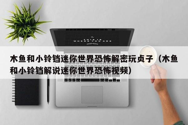木魚和小鈴鐺迷你世界恐怖解密玩貞子（木魚和小鈴鐺解說迷你世界恐怖視頻）-第1張圖片-晉江速捷自動化科技有限公司