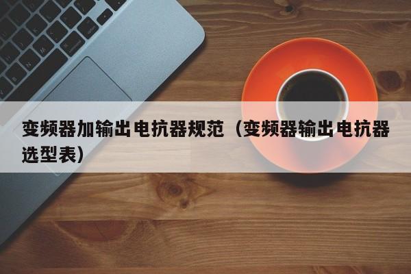 變頻器加輸出電抗器規范（變頻器輸出電抗器選型表）-第1張圖片-晉江速捷自動化科技有限公司