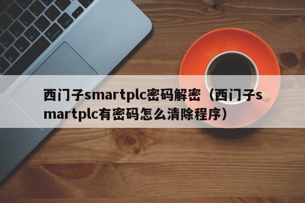 西門子smartplc密碼解密（西門子smartplc有密碼怎么清除程序）-第1張圖片-晉江速捷自動化科技有限公司