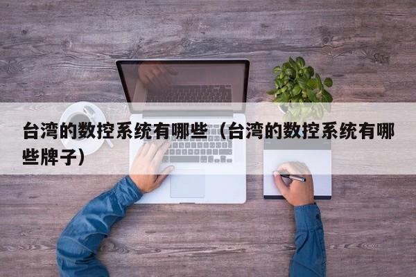 臺灣的數(shù)控系統(tǒng)有哪些（臺灣的數(shù)控系統(tǒng)有哪些牌子）-第1張圖片-晉江速捷自動化科技有限公司
