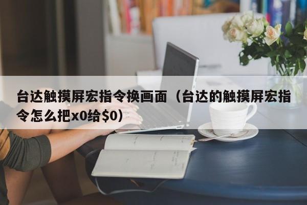 臺達觸摸屏宏指令換畫面（臺達的觸摸屏宏指令怎么把x0給<p>）-第1張圖片-晉江速捷自動化科技有限公司