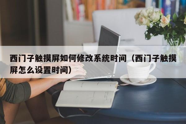 西門子觸摸屏如何修改系統時間（西門子觸摸屏怎么設置時間）-第1張圖片-晉江速捷自動化科技有限公司
