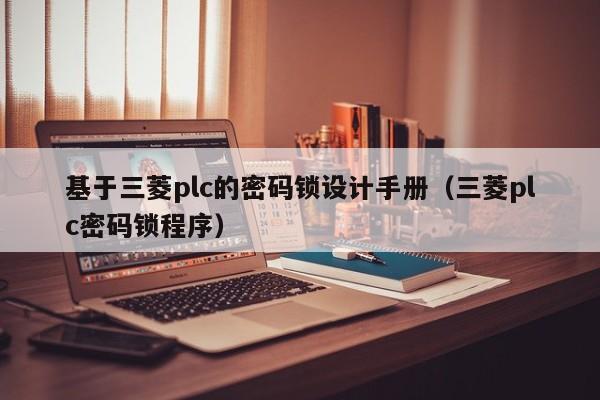 基于三菱plc的密碼鎖設計手冊（三菱plc密碼鎖程序）-第1張圖片-晉江速捷自動化科技有限公司