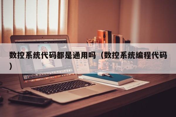 數(shù)控系統(tǒng)代碼都是通用嗎（數(shù)控系統(tǒng)編程代碼）-第1張圖片-晉江速捷自動(dòng)化科技有限公司