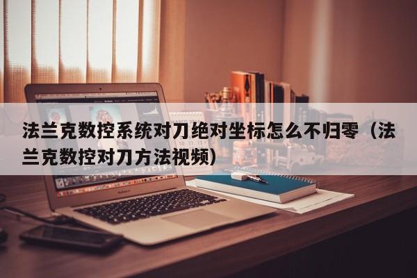 法蘭克數控系統對刀絕對坐標怎么不歸零（法蘭克數控對刀方法視頻）-第1張圖片-晉江速捷自動化科技有限公司