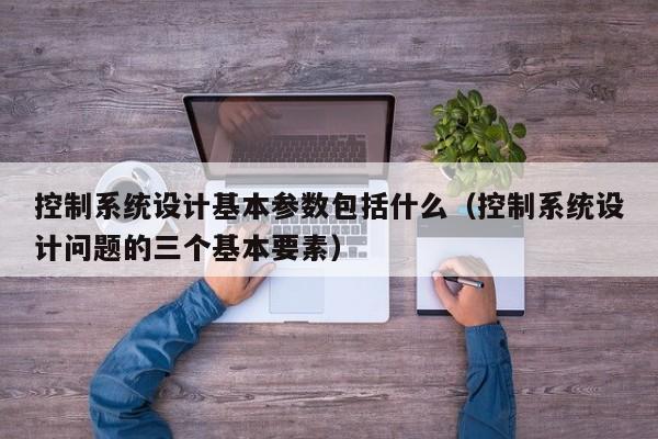 控制系統(tǒng)設(shè)計(jì)基本參數(shù)包括什么（控制系統(tǒng)設(shè)計(jì)問(wèn)題的三個(gè)基本要素）-第1張圖片-晉江速捷自動(dòng)化科技有限公司