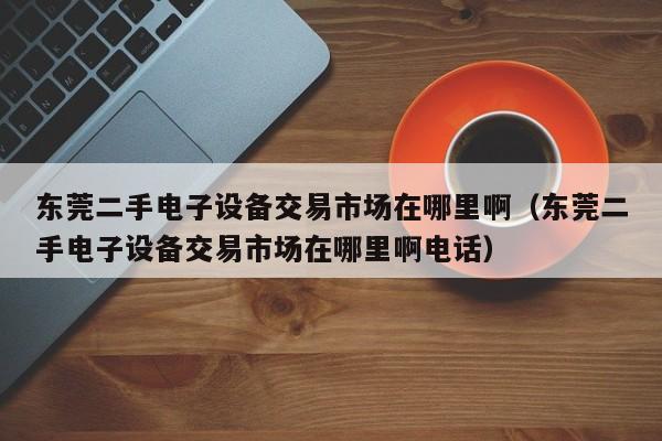 東莞二手電子設備交易市場在哪里啊（東莞二手電子設備交易市場在哪里啊電話）-第1張圖片-晉江速捷自動化科技有限公司