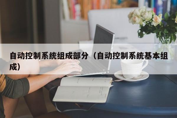 自動控制系統(tǒng)組成部分（自動控制系統(tǒng)基本組成）-第1張圖片-晉江速捷自動化科技有限公司
