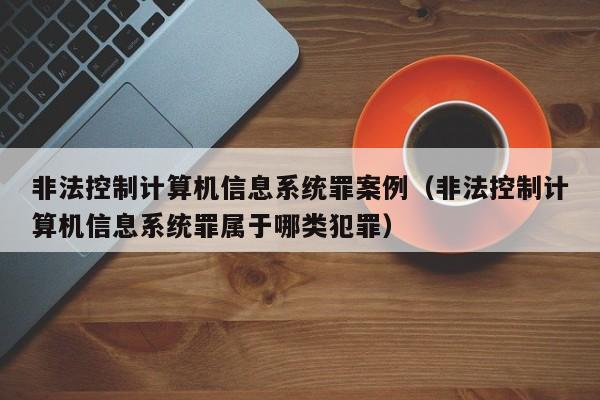 非法控制計算機信息系統罪案例（非法控制計算機信息系統罪屬于哪類犯罪）-第1張圖片-晉江速捷自動化科技有限公司