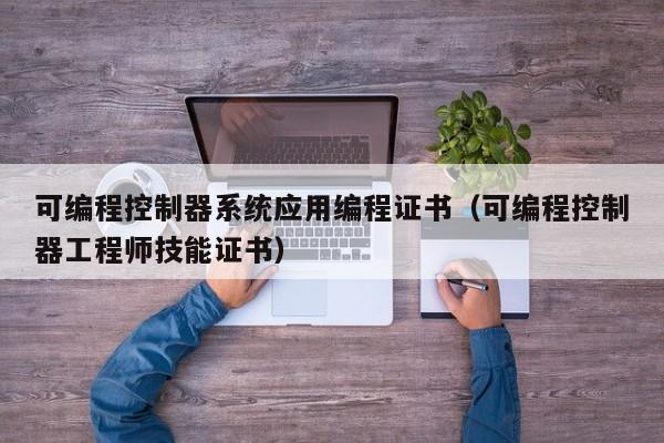 可編程控制器系統應用編程證書（可編程控制器工程師技能證書）-第1張圖片-晉江速捷自動化科技有限公司
