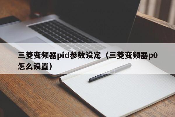 三菱變頻器pid參數設定（三菱變頻器p0怎么設置）-第1張圖片-晉江速捷自動化科技有限公司