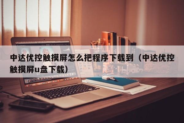 中達(dá)優(yōu)控觸摸屏怎么把程序下載到（中達(dá)優(yōu)控觸摸屏u盤下載）-第1張圖片-晉江速捷自動(dòng)化科技有限公司