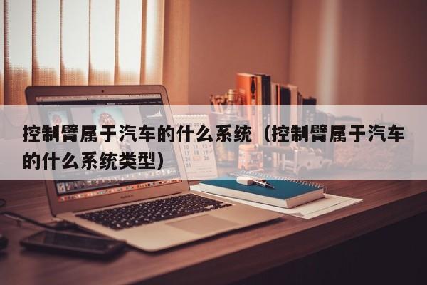 控制臂屬于汽車的什么系統(tǒng)（控制臂屬于汽車的什么系統(tǒng)類型）-第1張圖片-晉江速捷自動(dòng)化科技有限公司