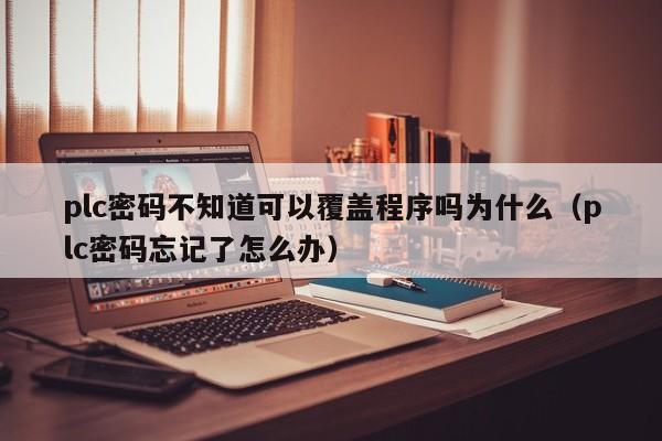 plc密碼不知道可以覆蓋程序嗎為什么（plc密碼忘記了怎么辦）-第1張圖片-晉江速捷自動化科技有限公司