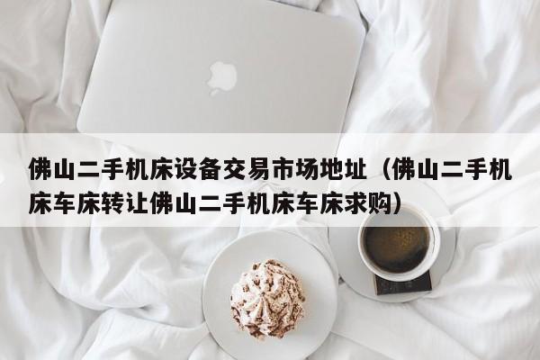 佛山二手機床設備交易市場地址（佛山二手機床車床轉讓佛山二手機床車床求購）-第1張圖片-晉江速捷自動化科技有限公司
