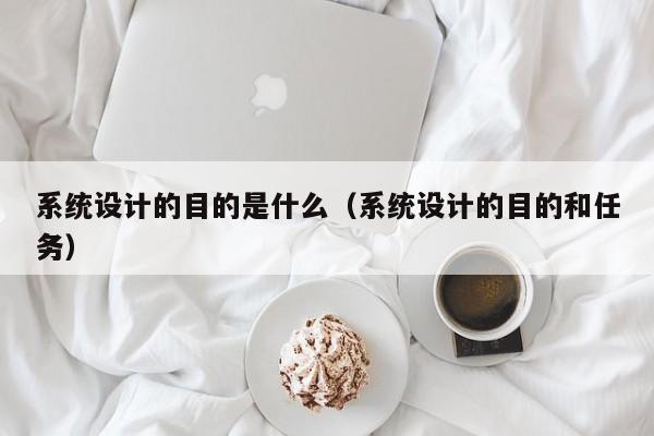 系統(tǒng)設(shè)計(jì)的目的是什么（系統(tǒng)設(shè)計(jì)的目的和任務(wù)）-第1張圖片-晉江速捷自動(dòng)化科技有限公司