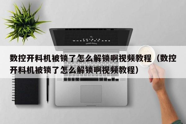 數控開料機被鎖了怎么解鎖啊視頻教程（數控開料機被鎖了怎么解鎖啊視頻教程）-第1張圖片-晉江速捷自動化科技有限公司