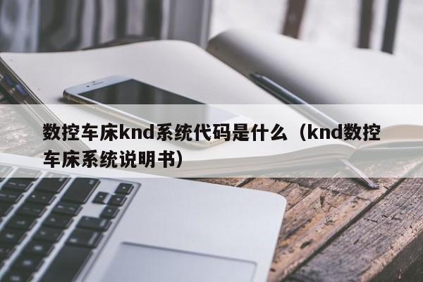 數控車床knd系統代碼是什么（knd數控車床系統說明書）-第1張圖片-晉江速捷自動化科技有限公司