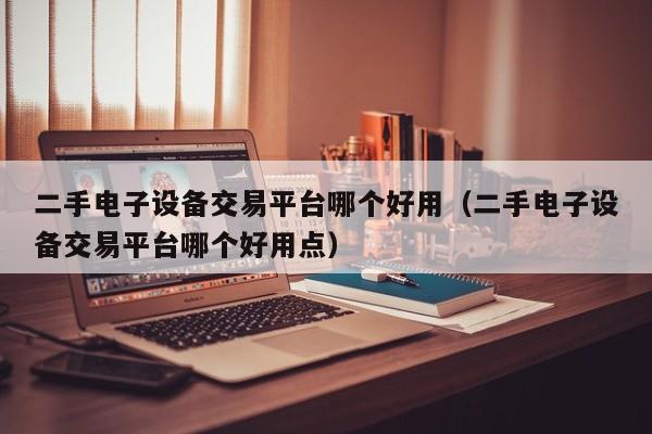 二手電子設備交易平臺哪個好用（二手電子設備交易平臺哪個好用點）-第1張圖片-晉江速捷自動化科技有限公司